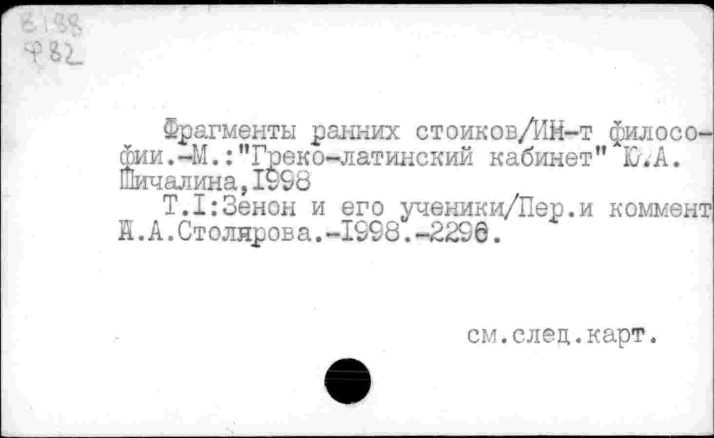 ﻿Фрагменты ранних стоиков/ИЙ-т философии .-М.:"Греко-латинский кабинет" Ю. А. шичалина,1998
Т.1:Зенон и его ученики/Пер.и коммент К.А.Столярова.-1998.-2296.
см.елец.карт.